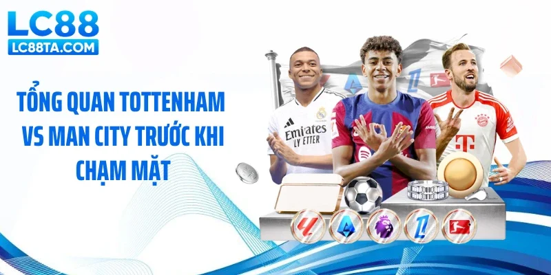Tổng quan Tottenham vs Man City trước khi chạm mặt